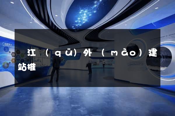 鳩江區(qū)外貿(mào)建站推廣