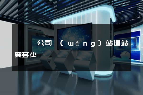 鳳陽縣公司網(wǎng)站建站要多少錢