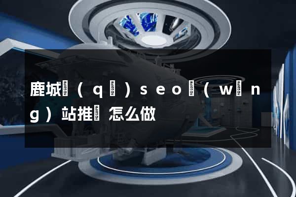 鹿城區(qū)seo網(wǎng)站推廣怎么做