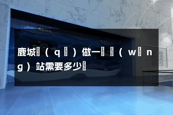 鹿城區(qū)做一個網(wǎng)站需要多少錢