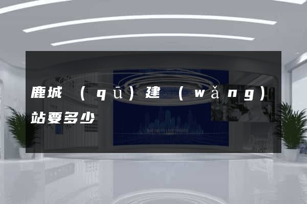 鹿城區(qū)建網(wǎng)站要多少錢