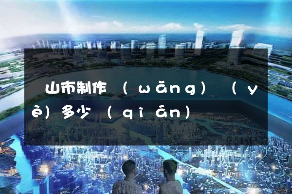 黃山市制作網(wǎng)頁(yè)多少錢(qián)