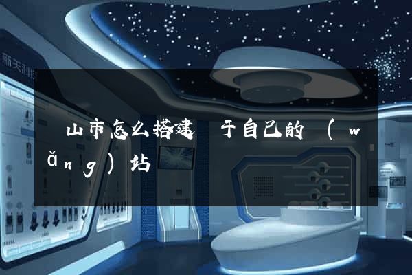 黃山市怎么搭建屬于自己的網(wǎng)站