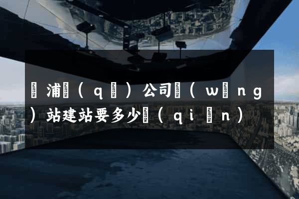 黃浦區(qū)公司網(wǎng)站建站要多少錢(qián)