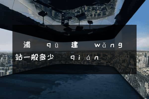 黃浦區(qū)建網(wǎng)站一般多少錢(qián)