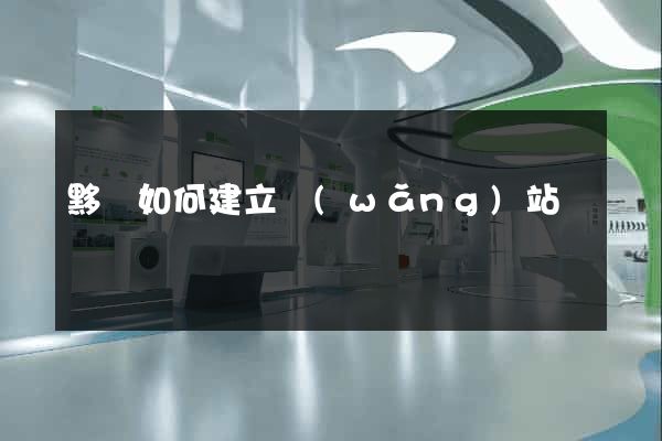 黟縣如何建立網(wǎng)站