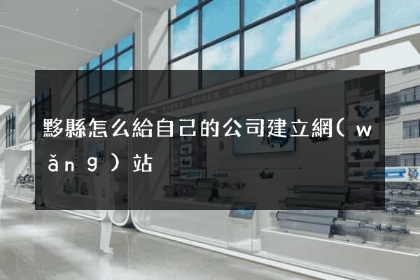 黟縣怎么給自己的公司建立網(wǎng)站