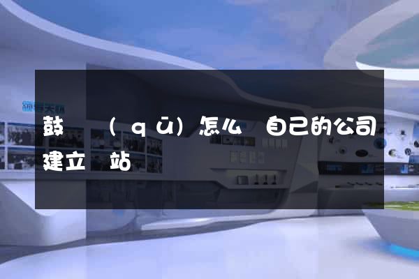 鼓樓區(qū)怎么給自己的公司建立網站