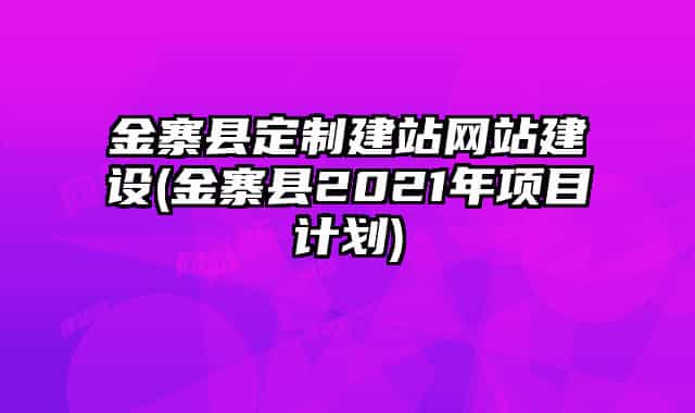 金寨縣定制建站網(wǎng)站建設(shè)(金寨縣2021年項目計劃)