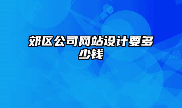郊區(qū)公司網(wǎng)站設(shè)計(jì)要多少錢(qián)