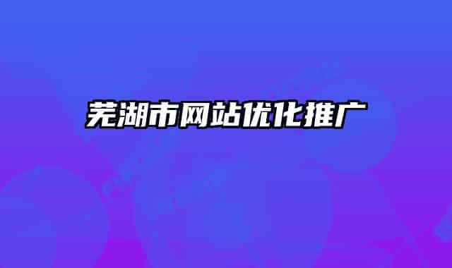 蕪湖市網(wǎng)站優(yōu)化推廣