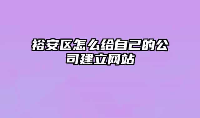 裕安區(qū)怎么給自己的公司建立網(wǎng)站