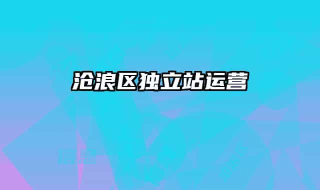滄浪區(qū)獨(dú)立站運(yùn)營