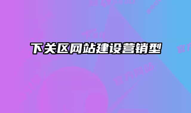 下關(guān)區(qū)網(wǎng)站建設(shè)營(yíng)銷型