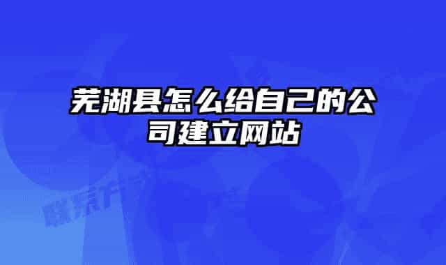 蕪湖縣怎么給自己的公司建立網(wǎng)站