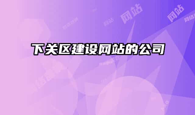 下關(guān)區(qū)建設(shè)網(wǎng)站的公司
