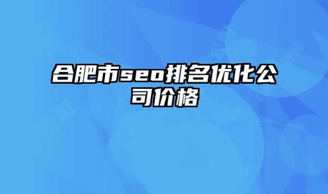 合肥市seo排名優(yōu)化公司價(jià)格