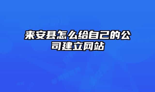 來(lái)安縣怎么給自己的公司建立網(wǎng)站