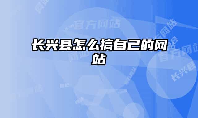 長(zhǎng)興縣怎么搞自己的網(wǎng)站
