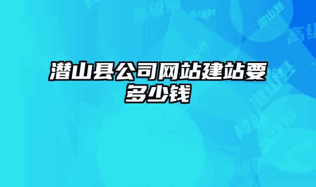 潛山縣公司網(wǎng)站建站要多少錢(qián)