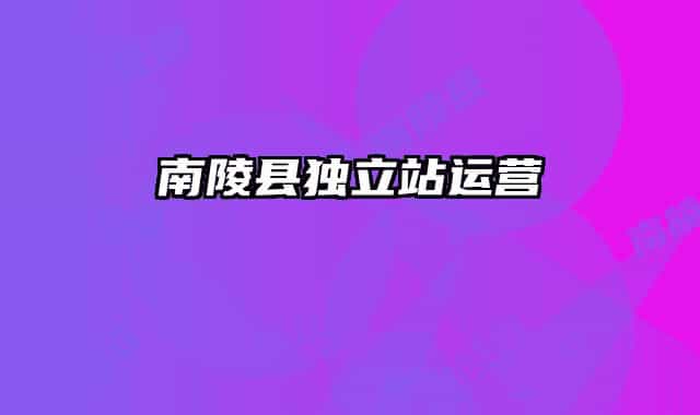 南陵縣獨(dú)立站運(yùn)營