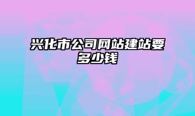 興化市公司網(wǎng)站建站要多少錢(qián)