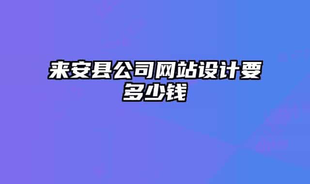 來(lái)安縣公司網(wǎng)站設(shè)計(jì)要多少錢(qián)
