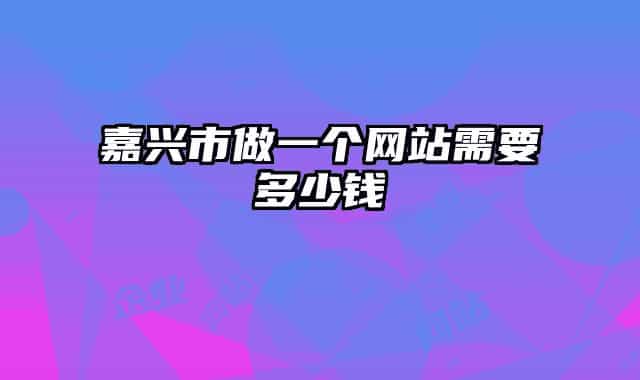嘉興市做一個(gè)網(wǎng)站需要多少錢