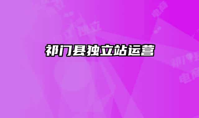祁門(mén)縣獨(dú)立站運(yùn)營(yíng)