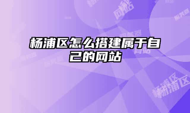楊浦區(qū)怎么搭建屬于自己的網站