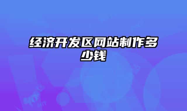 經(jīng)濟(jì)開發(fā)區(qū)網(wǎng)站制作多少錢