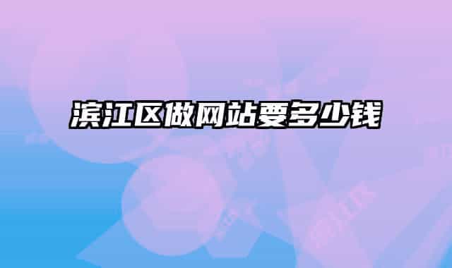 濱江區(qū)做網(wǎng)站要多少錢