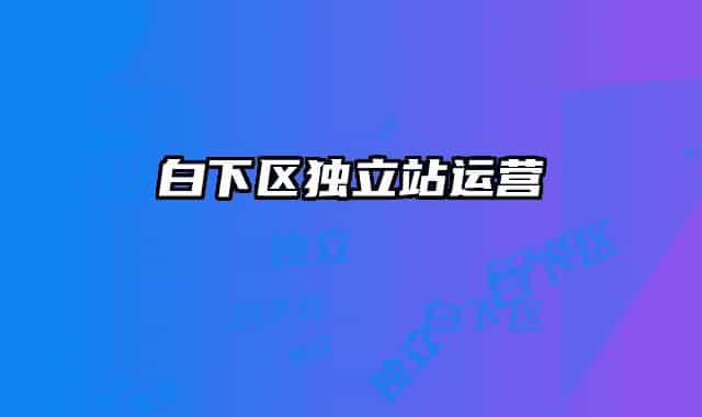 白下區(qū)獨(dú)立站運(yùn)營