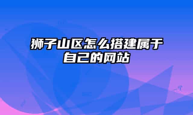 獅子山區(qū)怎么搭建屬于自己的網(wǎng)站