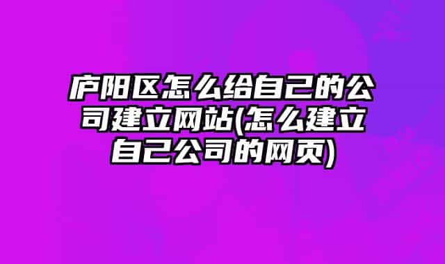 廬陽(yáng)區(qū)怎么給自己的公司建立網(wǎng)站(怎么建立自己公司的網(wǎng)頁(yè))