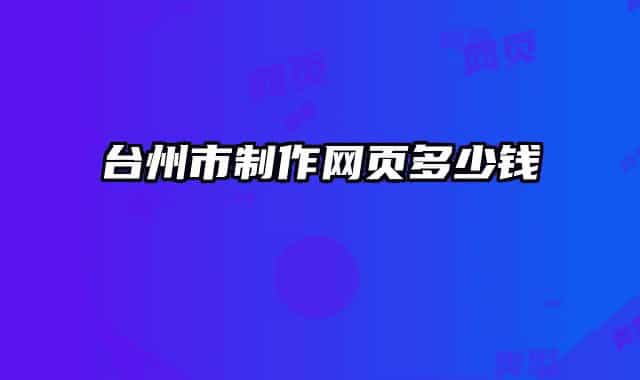 臺州市制作網(wǎng)頁多少錢