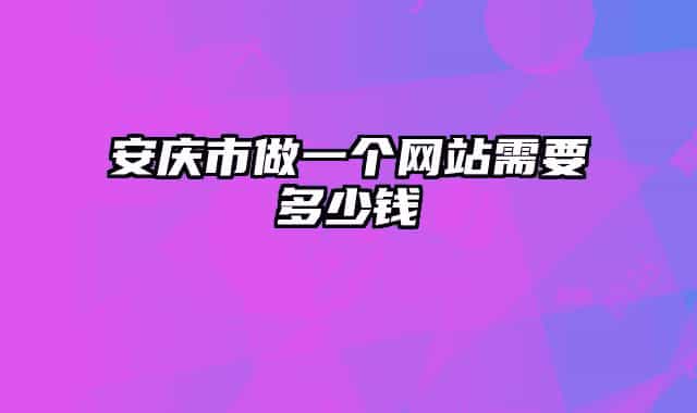 安慶市做一個網(wǎng)站需要多少錢