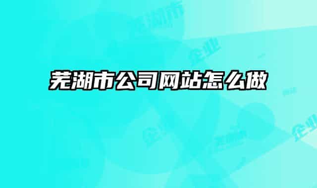 蕪湖市公司網(wǎng)站怎么做