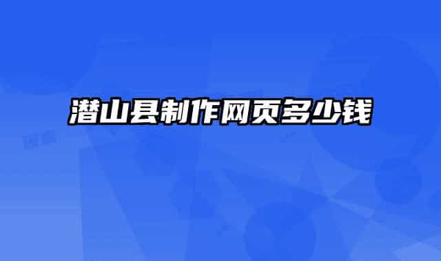潛山縣制作網(wǎng)頁(yè)多少錢(qián)