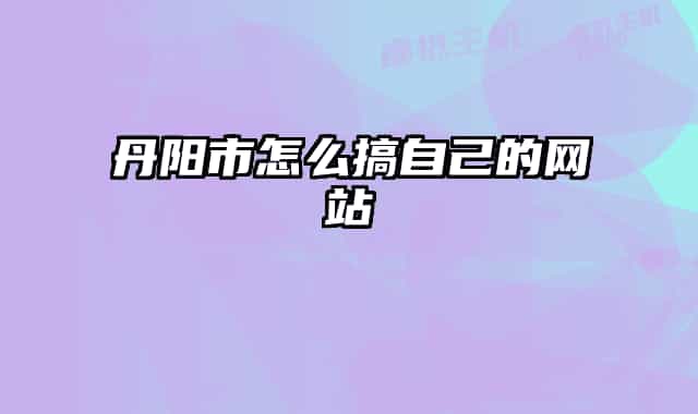 丹陽(yáng)市怎么搞自己的網(wǎng)站
