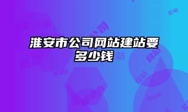 淮安市公司網(wǎng)站建站要多少錢