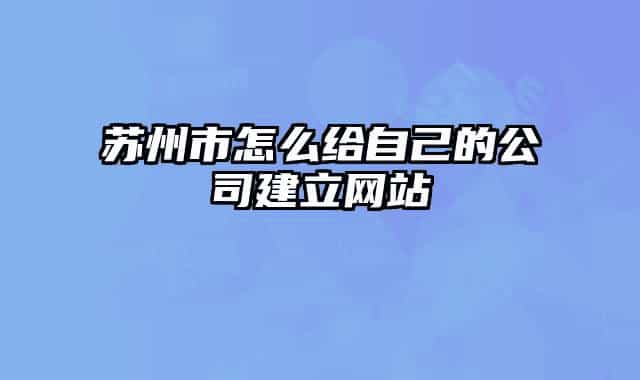 蘇州市怎么給自己的公司建立網(wǎng)站