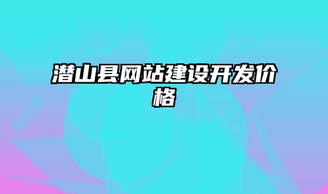 潛山縣網(wǎng)站建設(shè)開(kāi)發(fā)價(jià)格